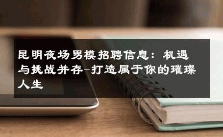 昆明夜场男模招聘信息：机遇与挑战并存-打造属于你的璀璨人生 