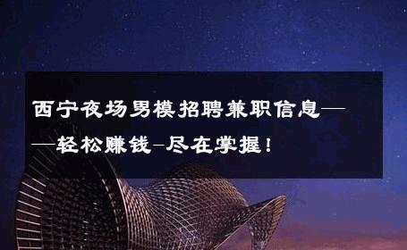 西宁夜场男模招聘兼职信息——轻松赚钱-尽在掌握！ 