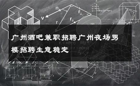 广州酒吧兼职招聘广州夜场男模招聘生意稳定 