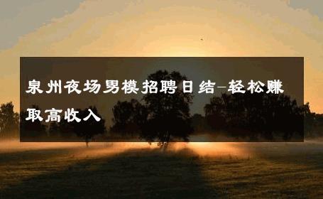 泉州夜场男模招聘日结-轻松赚取高收入 