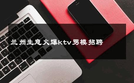 兰州生意火爆ktv男模招聘 