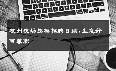 杭州夜场男模招聘日结,生意好可兼职 