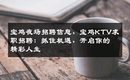 宝鸡夜场招聘信息，宝鸡KTV求职招聘：抓住机遇，开启你的精彩人生