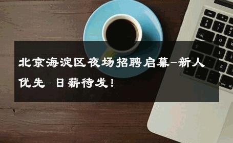 北京海淀区夜场招聘启幕-新人优先-日薪待发！ 