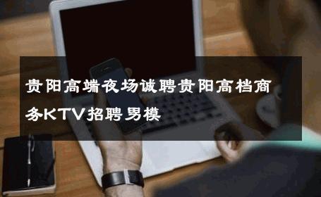 贵阳高端夜场诚聘贵阳高档商务KTV招聘男模 