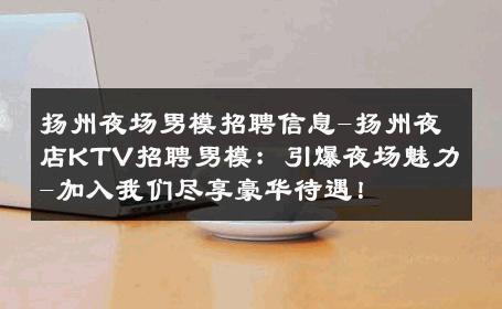 扬州夜场男模招聘信息-扬州夜店KTV招聘男模：引爆夜场魅力-加入我们尽享豪华待遇！ 