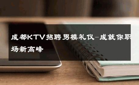 成都KTV招聘男模礼仪-成就你职场新高峰 