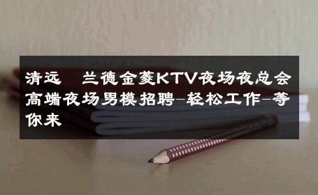 清远栢兰德金菱KTV夜场夜总会高端夜场男模招聘-轻松工作-等你来 