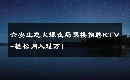 六安生意火爆夜场男模招聘KTV-轻松月入过万！ 