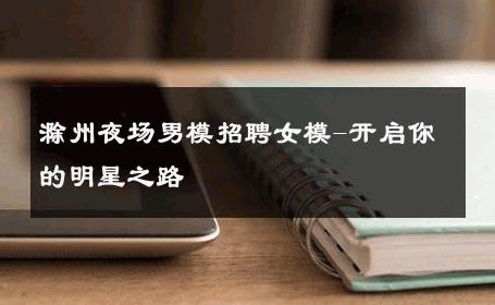 滁州夜场男模招聘女模-开启你的明星之路 