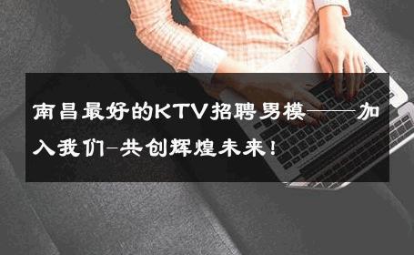 南昌最好的KTV招聘男模——加入我们-共创辉煌未来！ 