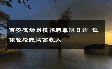 西安夜场男模招聘兼职日结-让你轻松赚取高收入 