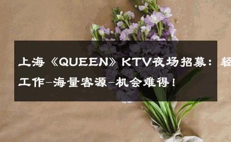 上海《QUEEN》KTV夜场招募：轻松工作-海量客源-机会难得！ 