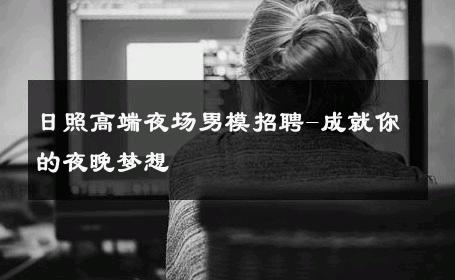 日照高端夜场男模招聘-成就你的夜晚梦想 