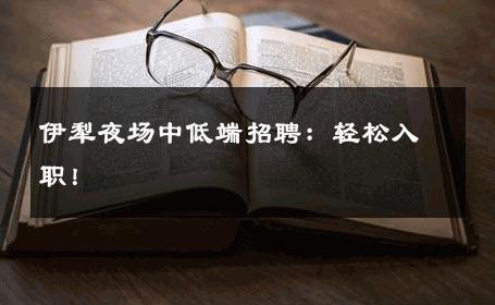 伊犁夜场中低端招聘：轻松入职！ 
