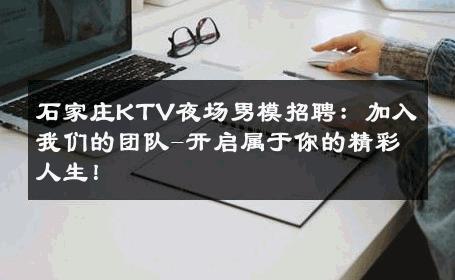 石家庄KTV夜场男模招聘：加入我们的团队-开启属于你的精彩人生！ 