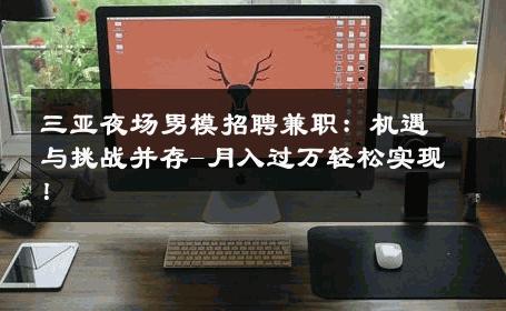 三亚夜场男模招聘兼职：机遇与挑战并存-月入过万轻松实现！ 