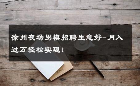 徐州夜场男模招聘生意好-月入过万轻松实现！ 