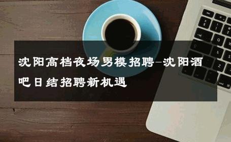 沈阳高档夜场男模招聘-沈阳酒吧日结招聘新机遇 