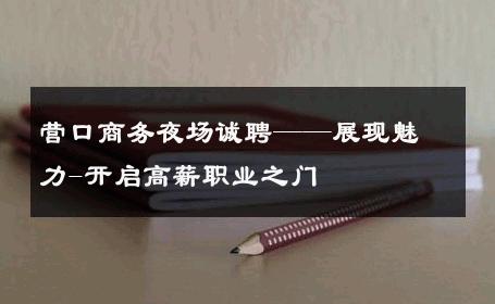 营口商务夜场诚聘——展现魅力-开启高薪职业之门 