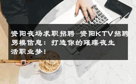 资阳夜场求职招聘-资阳KTV招聘男模信息：打造你的璀璨夜生活职业梦！ 
