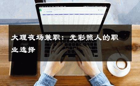 大理夜场兼职：光彩照人的职业选择 