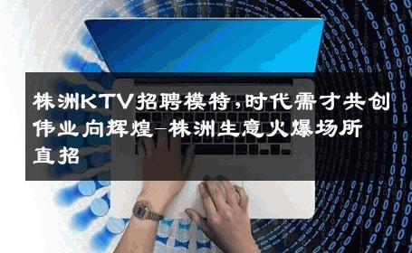株洲KTV招聘模特,时代需才共创伟业向辉煌-株洲生意火爆场所直招