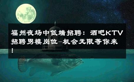 福州夜场中低端招聘：酒吧KTV招聘男模岗位-机会无限等你来！ 