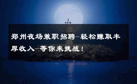 郑州夜场兼职招聘-轻松赚取丰厚收入-等你来挑战！ 