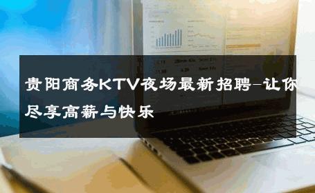 贵阳商务KTV夜场最新招聘-让你尽享高薪与快乐 