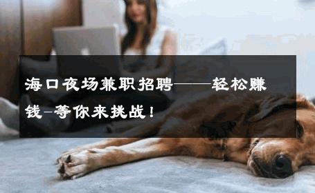 海口夜场兼职招聘——轻松赚钱-等你来挑战！ 
