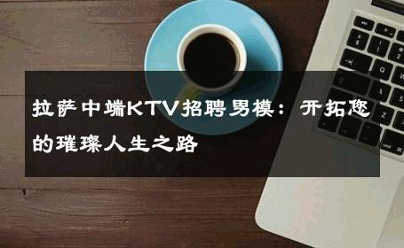 拉萨中端KTV招聘男模：开拓您的璀璨人生之路 