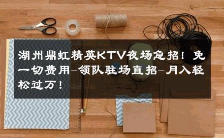湖州鼎虹精英KTV夜场急招！免一切费用-领队驻场直招-月入轻松过万！ 