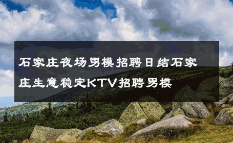 石家庄夜场男模招聘日结石家庄生意稳定KTV招聘男模 