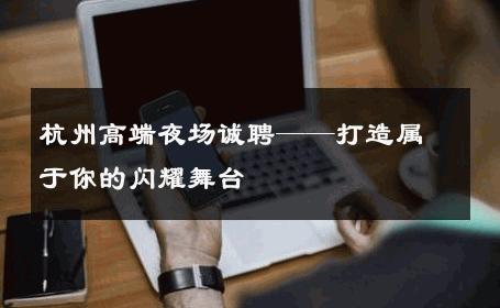 杭州高端夜场诚聘——打造属于你的闪耀舞台 