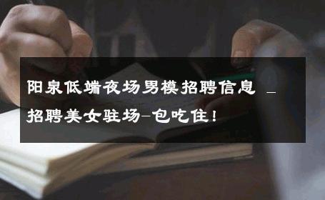 阳泉低端夜场男模招聘信息 _ 招聘美女驻场-包吃住！ 