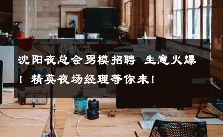 沈阳夜总会男模招聘-生意火爆！精英夜场经理等你来！ 