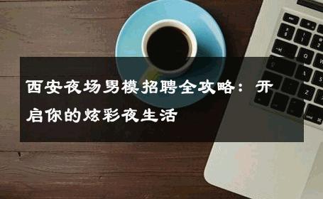 西安夜场男模招聘全攻略：开启你的炫彩夜生活 