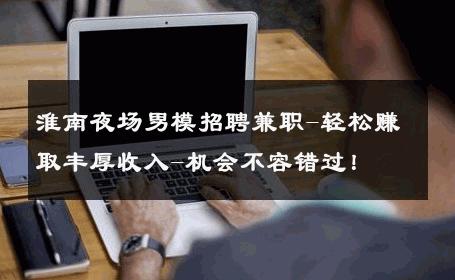 淮南夜场男模招聘兼职-轻松赚取丰厚收入-机会不容错过！ 