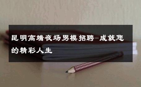 昆明高端夜场男模招聘-成就您的精彩人生 