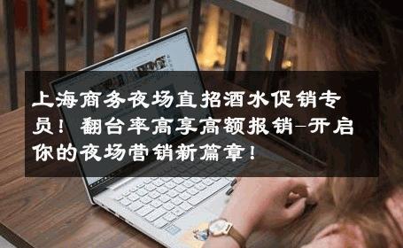 上海商务夜场直招酒水促销专员！翻台率高享高额报销-开启你的夜场营销新篇章！ 