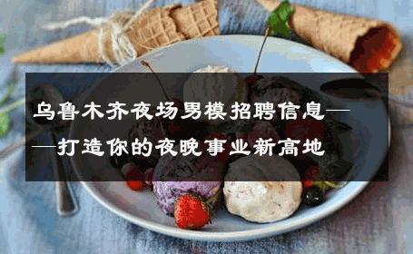 乌鲁木齐夜场男模招聘信息——打造你的夜晚事业新高地 
