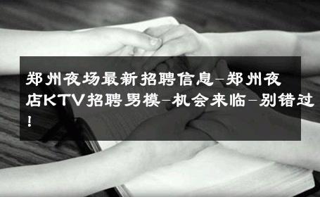 郑州夜场最新招聘信息-郑州夜店KTV招聘男模-机会来临-别错过！ 
