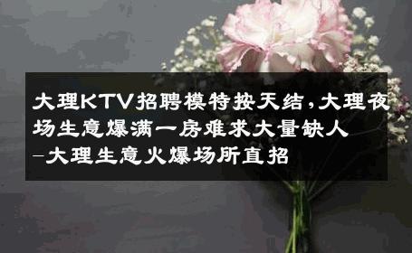 大理KTV招聘模特按天结,大理夜场生意爆满一房难求大量缺人-大理生意火爆场所直招