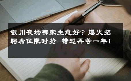 银川夜场哪家生意好？爆火招聘席位限时抢-错过再等一年！ 