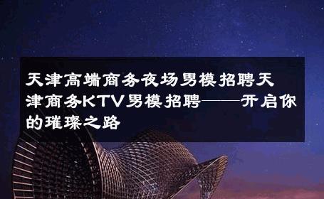 天津高端商务夜场男模招聘天津商务KTV男模招聘——开启你的璀璨之路 