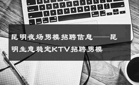 昆明夜场男模招聘信息——昆明生意稳定KTV招聘男模 