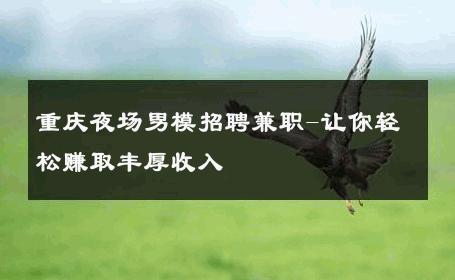 重庆夜场男模招聘兼职-让你轻松赚取丰厚收入 