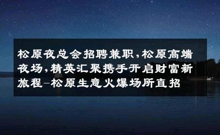 松原夜总会招聘兼职,松原高端夜场,精英汇聚携手开启财富新旅程-松原生意火爆场所直招
