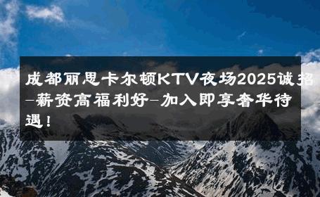 成都丽思卡尔顿KTV夜场2025诚招-薪资高福利好-加入即享奢华待遇！ 